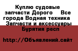 Куплю судовые запчасти Дорого! - Все города Водная техника » Запчасти и аксессуары   . Бурятия респ.